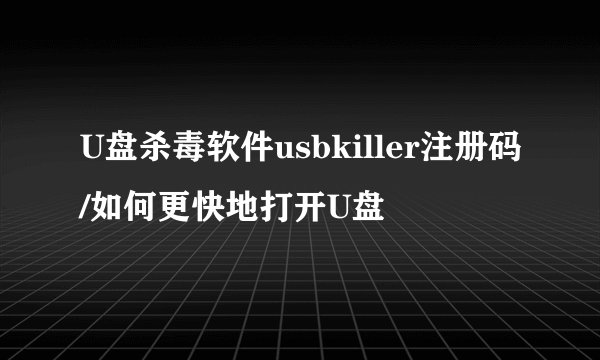 U盘杀毒软件usbkiller注册码/如何更快地打开U盘
