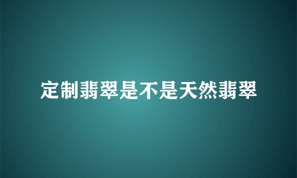 定制翡翠是不是天然翡翠