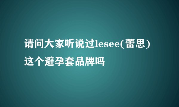 请问大家听说过lesee(蕾思)这个避孕套品牌吗