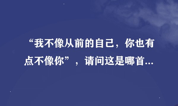 “我不像从前的自己，你也有点不像你”，请问这是哪首歌里的一句歌词