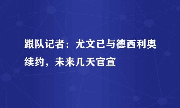 跟队记者：尤文已与德西利奥续约，未来几天官宣