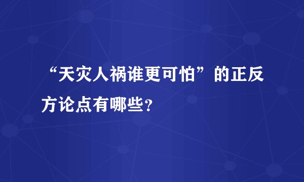 “天灾人祸谁更可怕”的正反方论点有哪些？