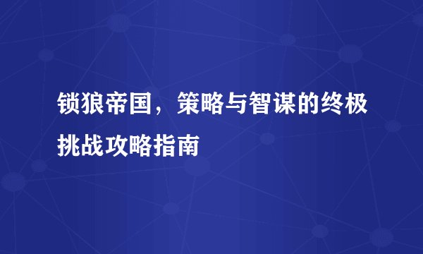 锁狼帝国，策略与智谋的终极挑战攻略指南
