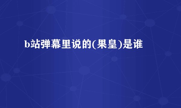 b站弹幕里说的(果皇)是谁