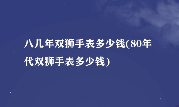 八几年双狮手表多少钱(80年代双狮手表多少钱)