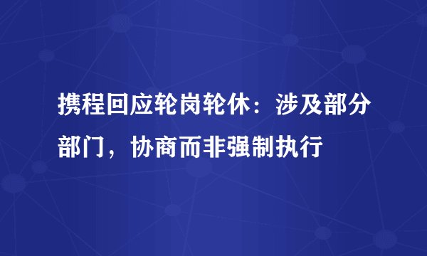 携程回应轮岗轮休：涉及部分部门，协商而非强制执行
