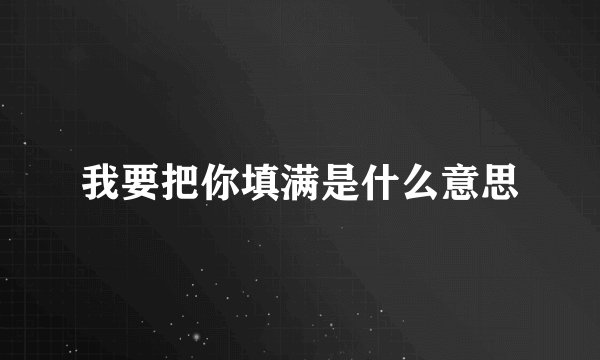 我要把你填满是什么意思