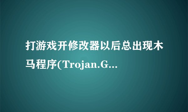 打游戏开修改器以后总出现木马程序(Trojan.Generic)的字样 请问下是病毒吗
