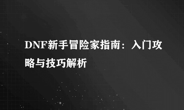 DNF新手冒险家指南：入门攻略与技巧解析