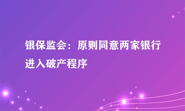 银保监会：原则同意两家银行进入破产程序