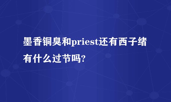 墨香铜臭和priest还有西子绪有什么过节吗?