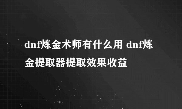 dnf炼金术师有什么用 dnf炼金提取器提取效果收益