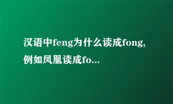 汉语中feng为什么读成fong,例如凤凰读成fonghuang!