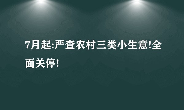 7月起:严查农村三类小生意!全面关停!