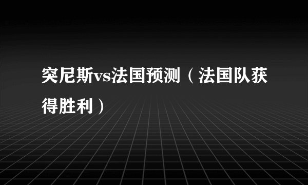 突尼斯vs法国预测（法国队获得胜利）