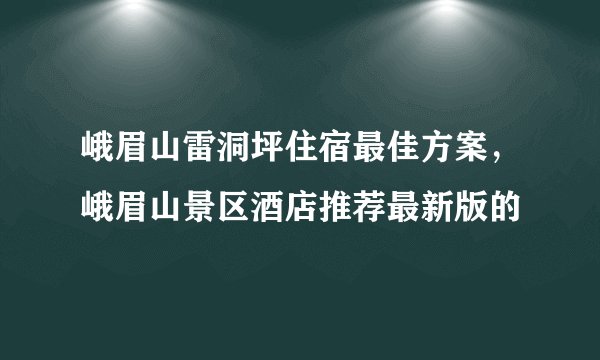 峨眉山雷洞坪住宿最佳方案，峨眉山景区酒店推荐最新版的