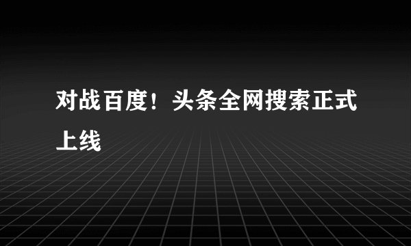 对战百度！头条全网搜索正式上线
