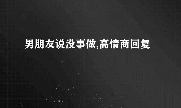 男朋友说没事做,高情商回复