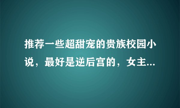 推荐一些超甜宠的贵族校园小说，最好是逆后宫的，女主可以单纯，可以深沉。不要一点虐的