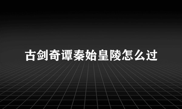 古剑奇谭秦始皇陵怎么过