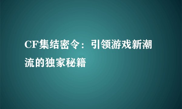 CF集结密令：引领游戏新潮流的独家秘籍
