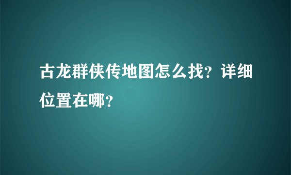 古龙群侠传地图怎么找？详细位置在哪？