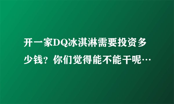 开一家DQ冰淇淋需要投资多少钱？你们觉得能不能干呢…