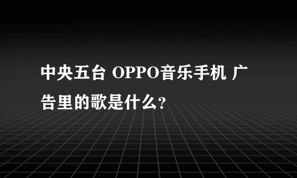 中央五台 OPPO音乐手机 广告里的歌是什么？