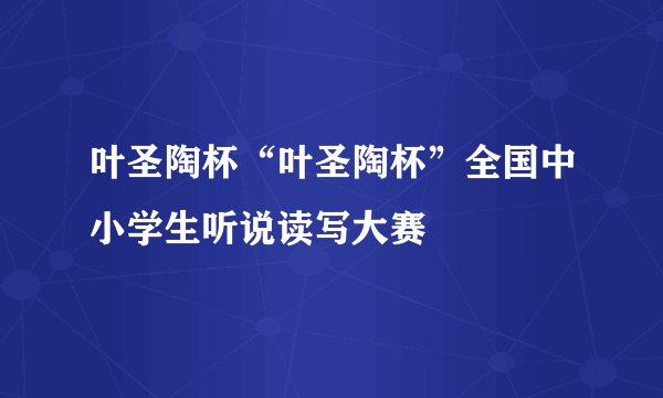 叶圣陶杯“叶圣陶杯”全国中小学生听说读写大赛