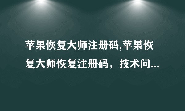 苹果恢复大师注册码,苹果恢复大师恢复注册码，技术问题得到解决