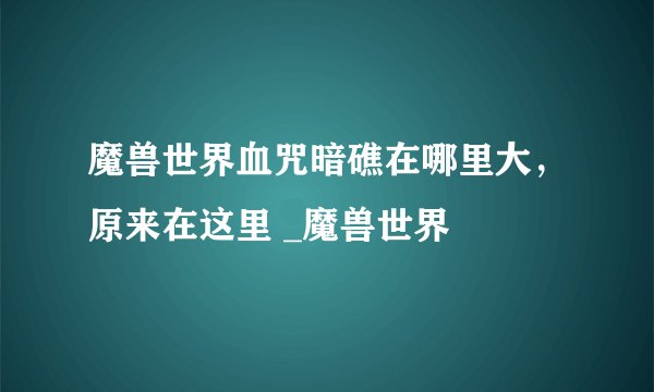 魔兽世界血咒暗礁在哪里大，原来在这里 _魔兽世界