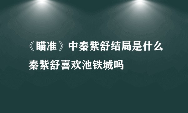 《瞄准》中秦紫舒结局是什么 秦紫舒喜欢池铁城吗