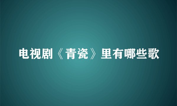 电视剧《青瓷》里有哪些歌