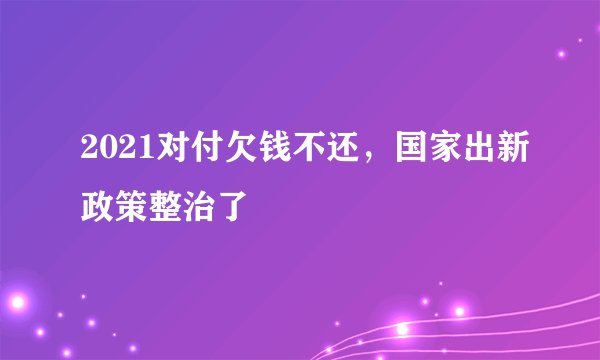 2021对付欠钱不还，国家出新政策整治了