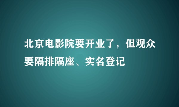 北京电影院要开业了，但观众要隔排隔座、实名登记