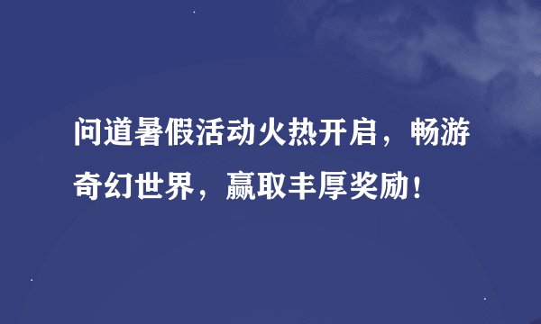 问道暑假活动火热开启，畅游奇幻世界，赢取丰厚奖励！