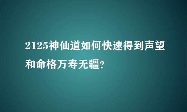 2125神仙道如何快速得到声望和命格万寿无疆？