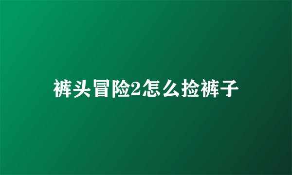 裤头冒险2怎么捡裤子