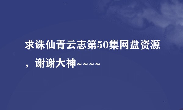 求诛仙青云志第50集网盘资源,谢谢大神~~~~