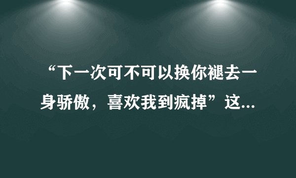 “下一次可不可以换你褪去一身骄傲，喜欢我到疯掉”这句话出自哪里？