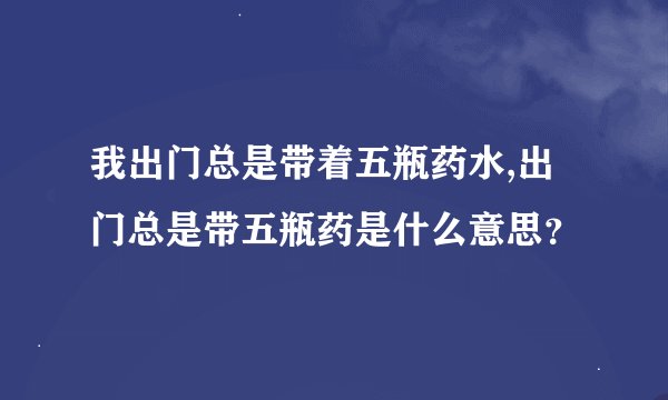 我出门总是带着五瓶药水,出门总是带五瓶药是什么意思？