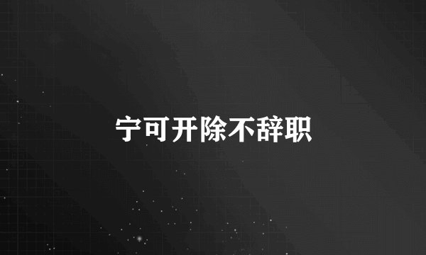 宁可开除不辞职