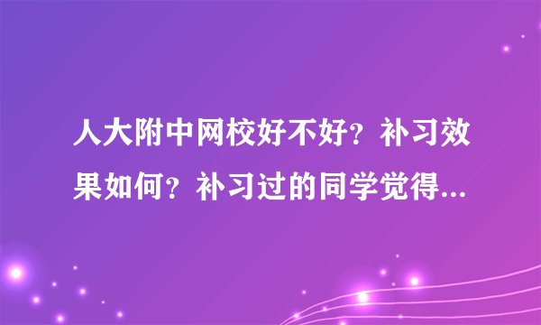 人大附中网校好不好？补习效果如何？补习过的同学觉得怎么样啊？