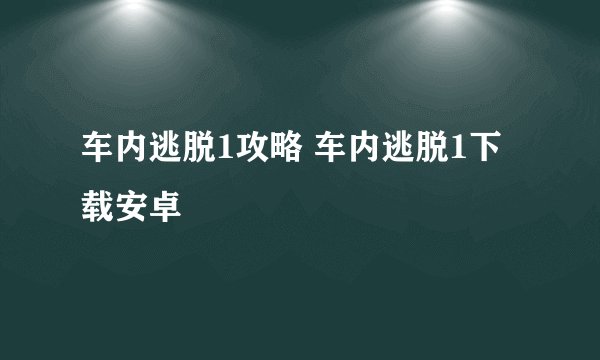 车内逃脱1攻略 车内逃脱1下载安卓