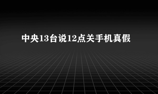 中央13台说12点关手机真假