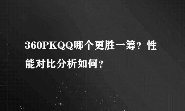 360PKQQ哪个更胜一筹？性能对比分析如何？