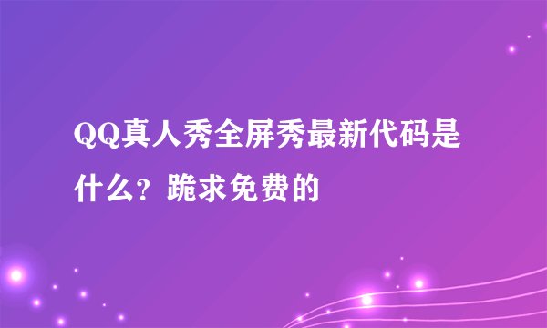 QQ真人秀全屏秀最新代码是什么？跪求免费的
