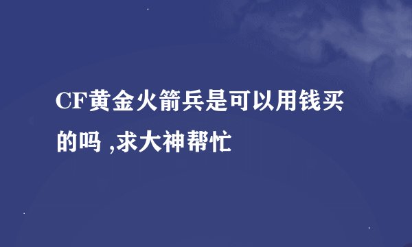 CF黄金火箭兵是可以用钱买的吗 ,求大神帮忙