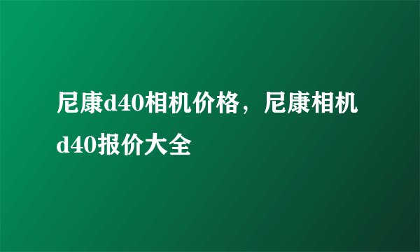 尼康d40相机价格，尼康相机d40报价大全