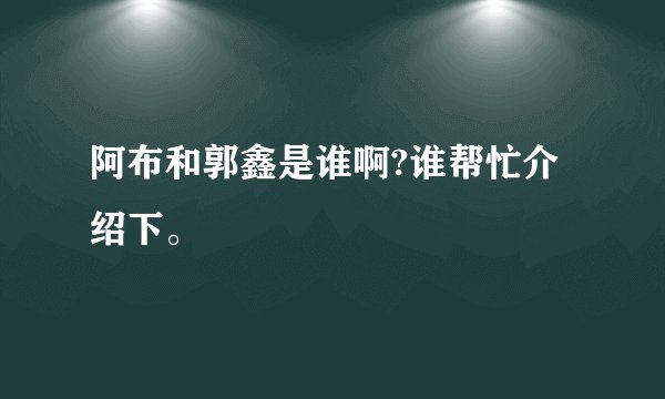 阿布和郭鑫是谁啊?谁帮忙介绍下。